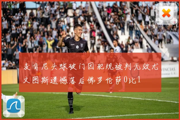 麦肯尼头球破门因犯规被判无效尤文图斯遗憾落后佛罗伦萨0比1