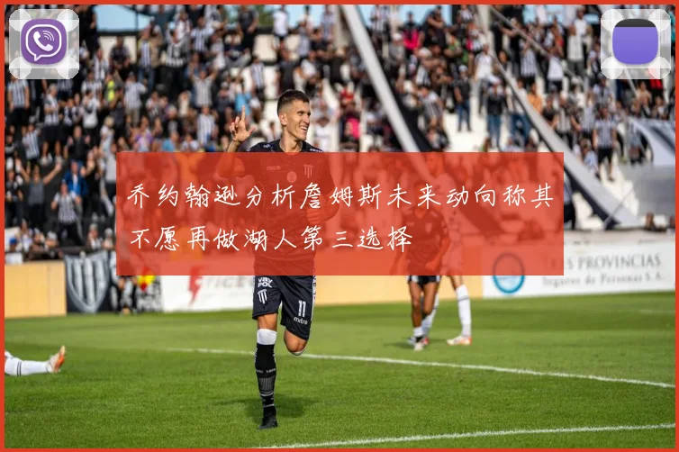 乔约翰逊分析詹姆斯未来动向称其不愿再做湖人第三选择