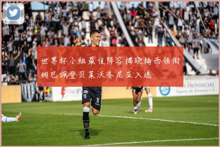 世界杯小组最佳阵容揭晓梅西领衔姆巴佩登贝莱沃齐尼亚入选