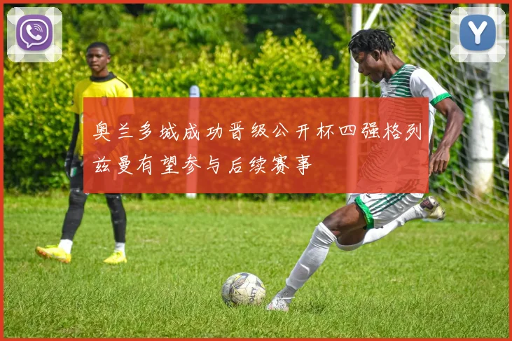 奥兰多城成功晋级公开杯四强格列兹曼有望参与后续赛事
