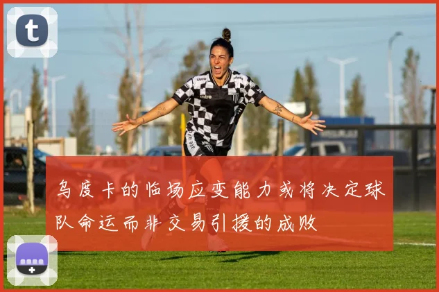 乌度卡的临场应变能力或将决定球队命运而非交易引援的成败