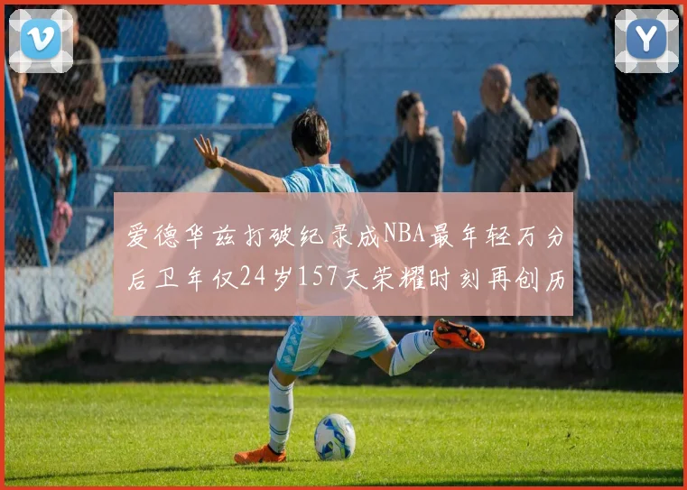 爱德华兹打破纪录成NBA最年轻万分后卫年仅24岁157天荣耀时刻再创历史
