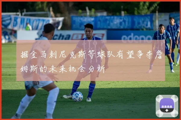 掘金马刺尼克斯等球队有望争夺詹姆斯的未来机会分析