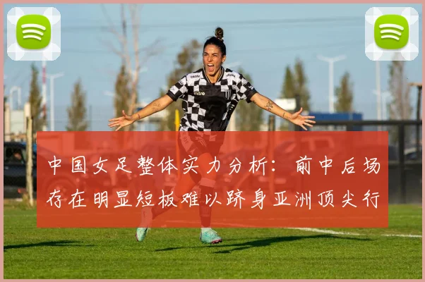 中国女足整体实力分析：前中后场存在明显短板难以跻身亚洲顶尖行列