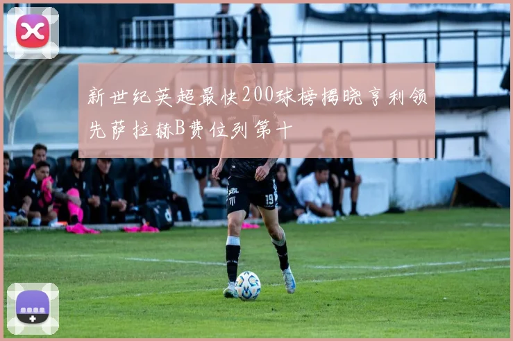 新世纪英超最快200球榜揭晓亨利领先萨拉赫B费位列第十
