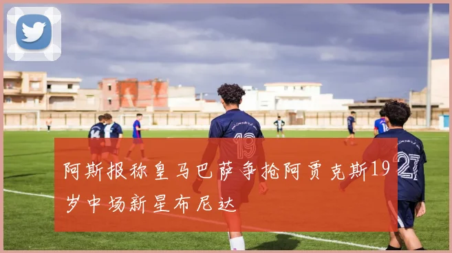 阿斯报称皇马巴萨争抢阿贾克斯19岁中场新星布尼达