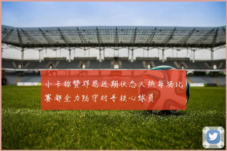 小卡称赞邓恩近期状态火热每场比赛都全力防守对手核心球员