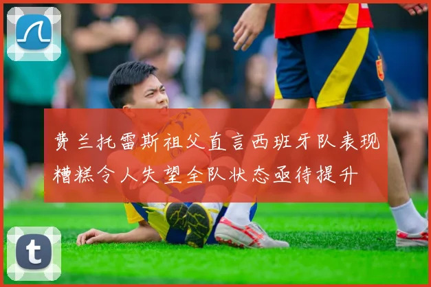 费兰托雷斯祖父直言西班牙队表现糟糕令人失望全队状态亟待提升