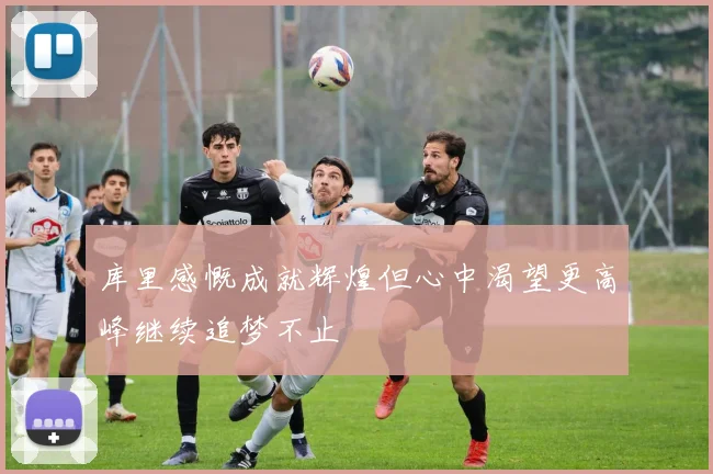 库里感慨成就辉煌但心中渴望更高峰继续追梦不止