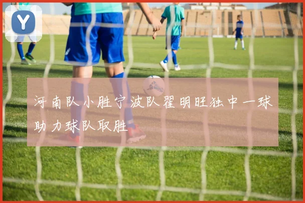 河南队小胜宁波队翟明旺独中一球助力球队取胜