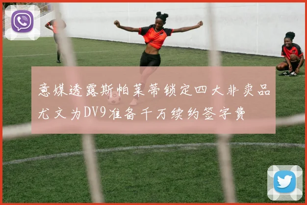 意媒透露斯帕莱蒂锁定四大非卖品尤文为DV9准备千万续约签字费