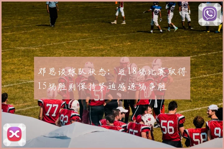 邓恩谈球队状态：近18场比赛取得15场胜利保持紧迫感逐场争胜