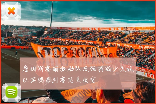 詹姆斯赛前激励队友强调减少失误以实现系列赛完美收官