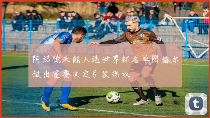 阿诺德未能入选世界杯名单图赫尔做出重要决定引发热议