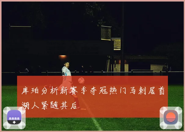 库珀分析新赛季夺冠热门马刺居首湖人紧随其后