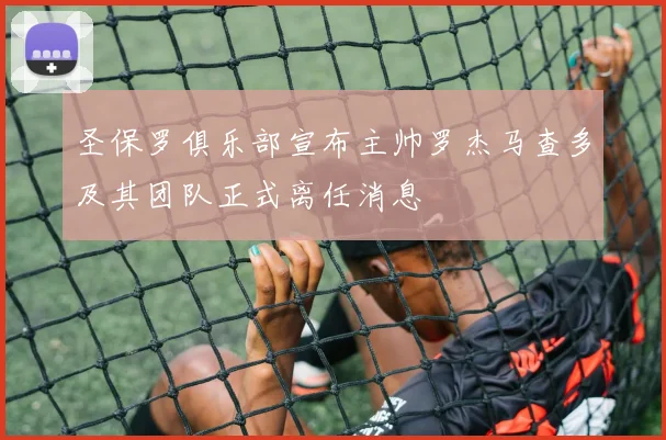 圣保罗俱乐部宣布主帅罗杰马查多及其团队正式离任消息